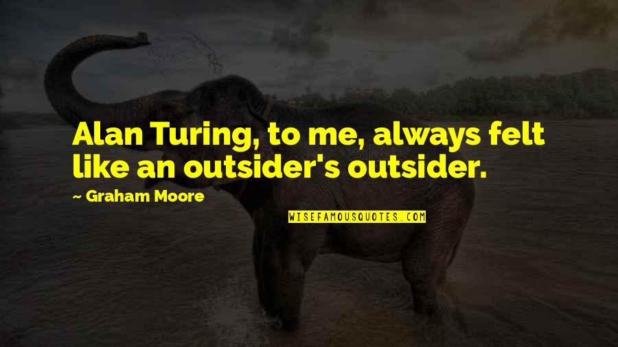Fathiya Biya Quotes By Graham Moore: Alan Turing, to me, always felt like an Fathiya Biya Quotes By Graham Moore: Alan Turing, to me, always felt like an
