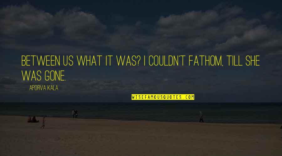 Fathom Love Quotes By Aporva Kala: Between us what it was? i couldn't fathom,