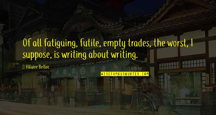 Fatiguing Quotes By Hilaire Belloc: Of all fatiguing, futile, empty trades, the worst,