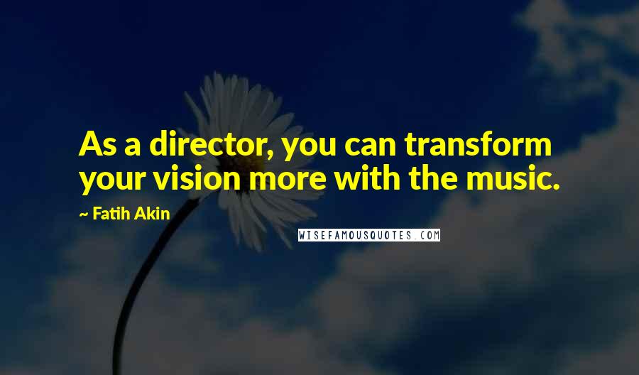 Fatih Akin quotes: As a director, you can transform your vision more with the music.