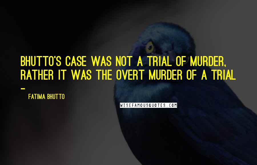 Fatima Bhutto quotes: Bhutto's case was not a trial of murder, rather it was the overt murder of a trial -
