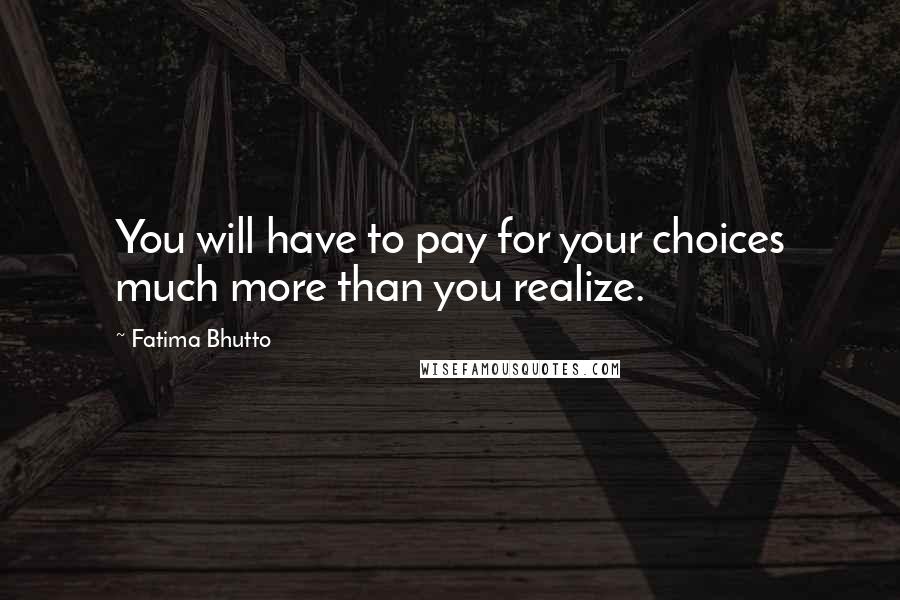 Fatima Bhutto quotes: You will have to pay for your choices much more than you realize.