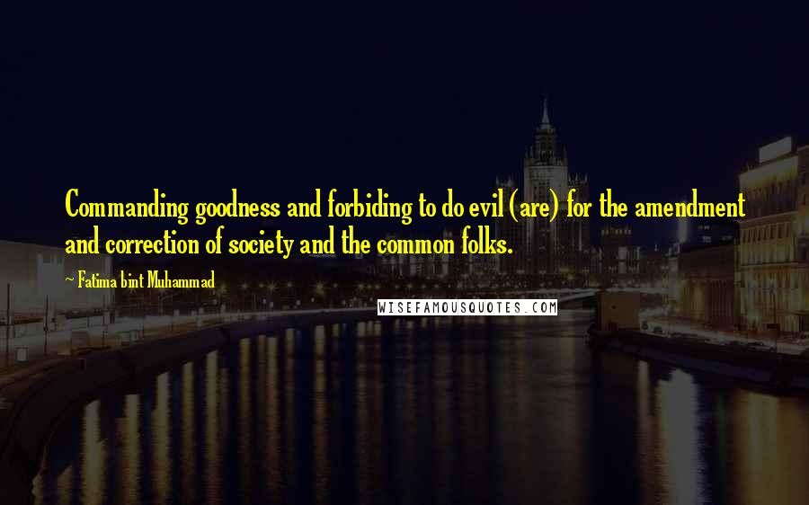 Fatima Bint Muhammad quotes: Commanding goodness and forbiding to do evil (are) for the amendment and correction of society and the common folks.