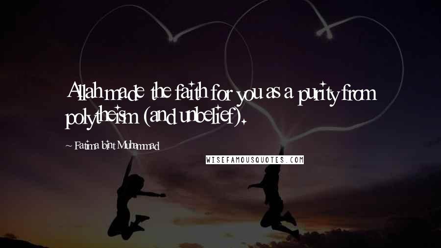 Fatima Bint Muhammad quotes: Allah made the faith for you as a purity from polytheism (and unbelief).