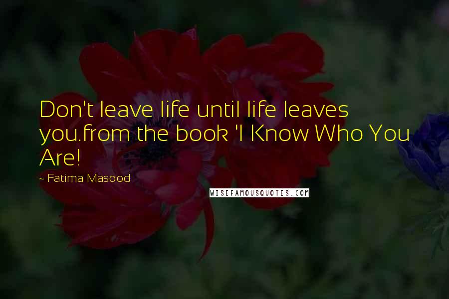 Fatima Masood quotes: Don't leave life until life leaves you.from the book 'I Know Who You Are!