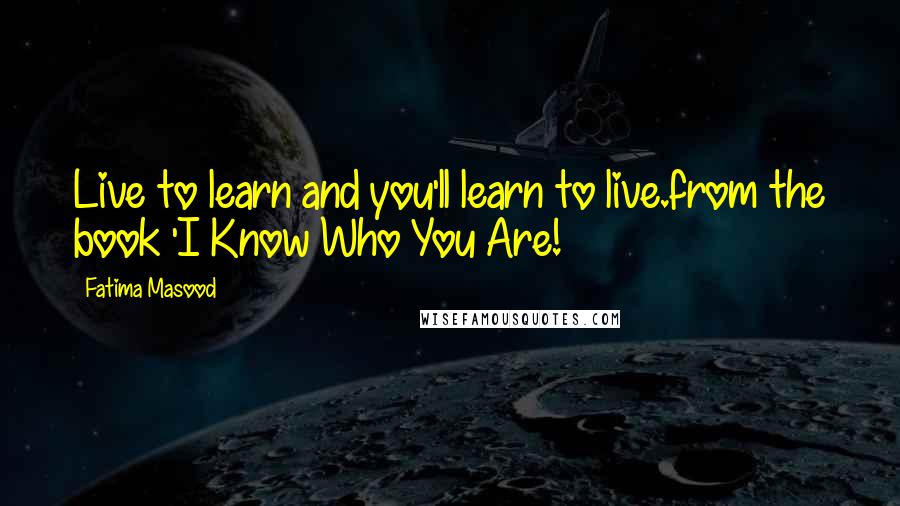 Fatima Masood quotes: Live to learn and you'll learn to live.from the book 'I Know Who You Are!