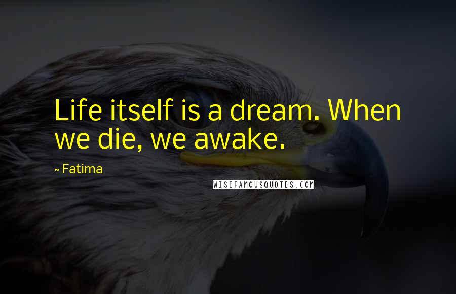 Fatima quotes: Life itself is a dream. When we die, we awake.
