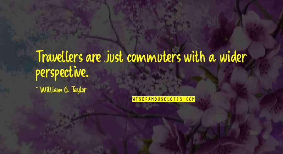 Fatine Hamid Quotes By William G. Taylor: Travellers are just commuters with a wider perspective. Fatine Hamid Quotes By William G. Taylor: Travellers are just commuters with a wider perspective.