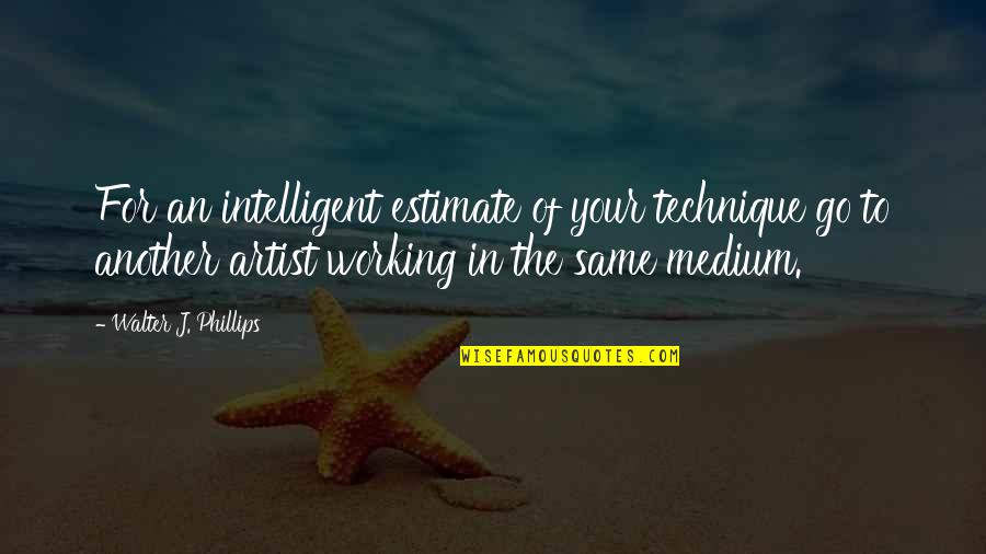 Fatique Quotes By Walter J. Phillips: For an intelligent estimate of your technique go Fatique Quotes By Walter J. Phillips: For an intelligent estimate of your technique go