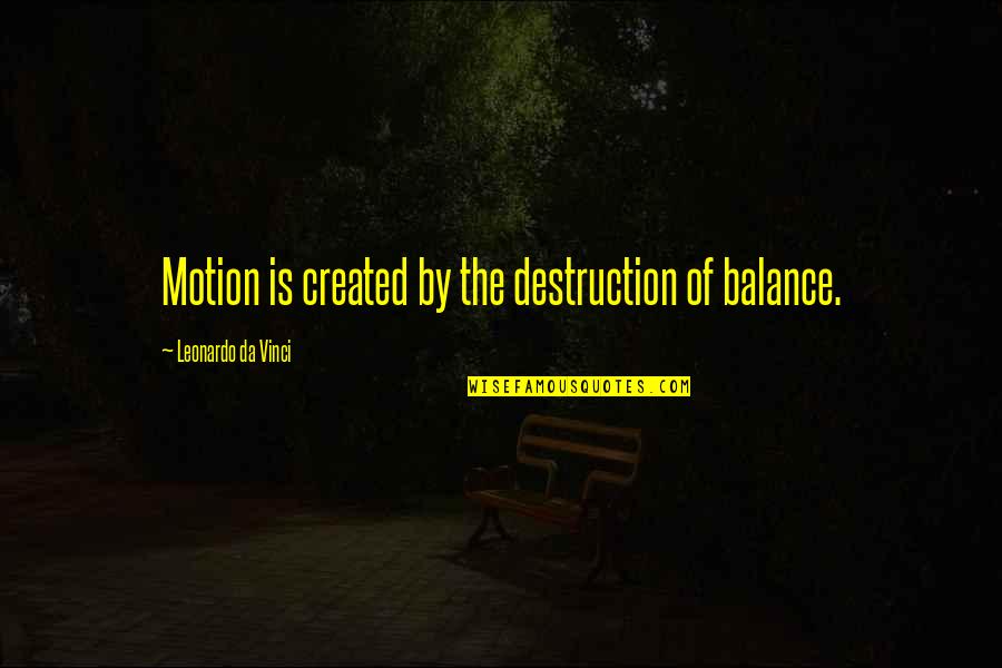 Fatman Fabrications Quotes By Leonardo Da Vinci: Motion is created by the destruction of balance. Fatman Fabrications Quotes By Leonardo Da Vinci: Motion is created by the destruction of balance.