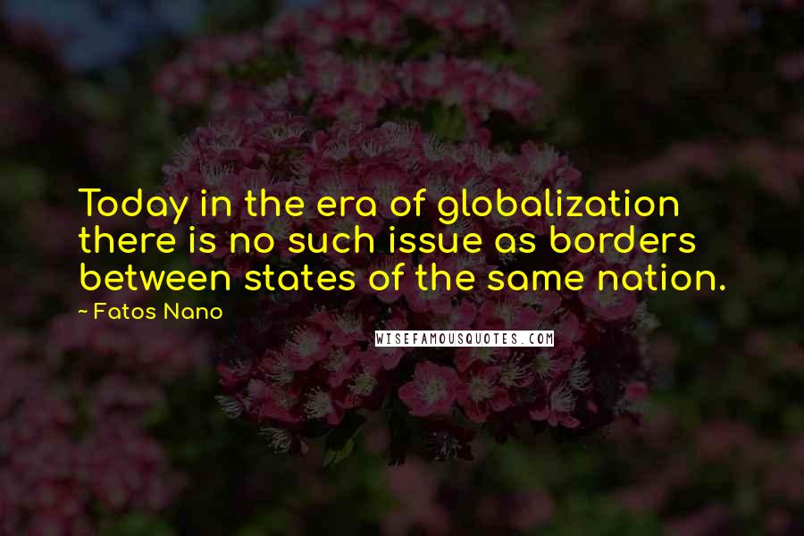 Fatos Nano quotes: Today in the era of globalization there is no such issue as borders between states of the same nation.