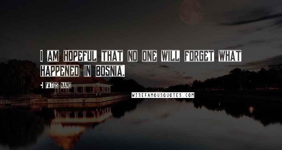 Fatos Nano quotes: I am hopeful that no one will forget what happened in Bosnia.