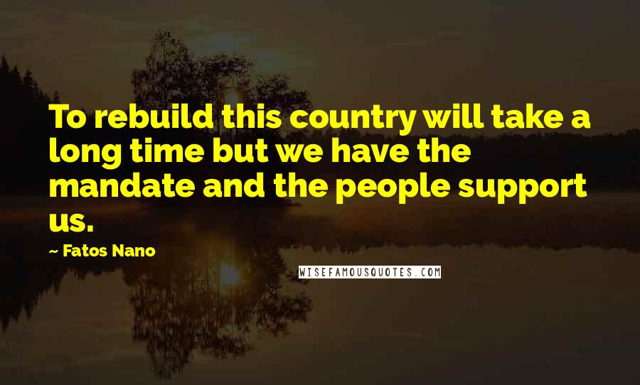 Fatos Nano quotes: To rebuild this country will take a long time but we have the mandate and the people support us.