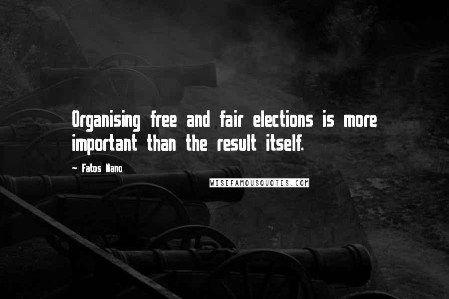 Fatos Nano quotes: Organising free and fair elections is more important than the result itself.