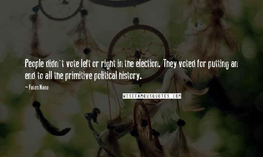 Fatos Nano quotes: People didn't vote left or right in the election. They voted for putting an end to all the primitive political history.