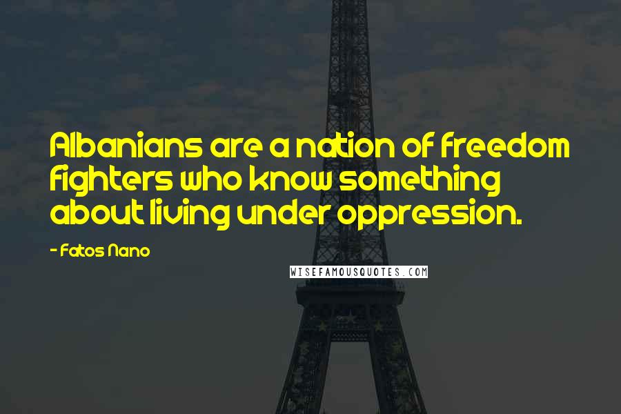 Fatos Nano quotes: Albanians are a nation of freedom fighters who know something about living under oppression.