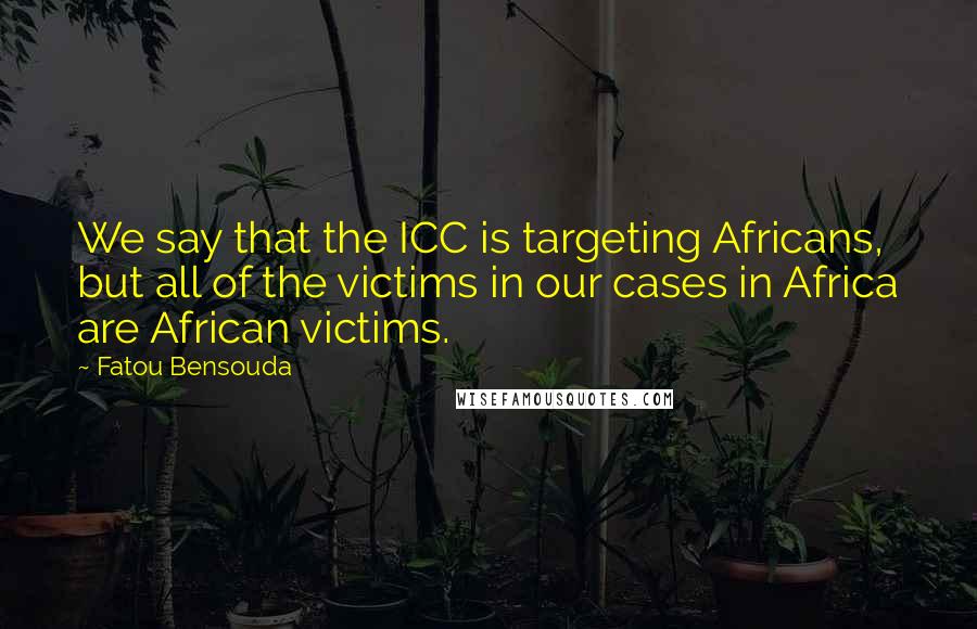Fatou Bensouda quotes: We say that the ICC is targeting Africans, but all of the victims in our cases in Africa are African victims.