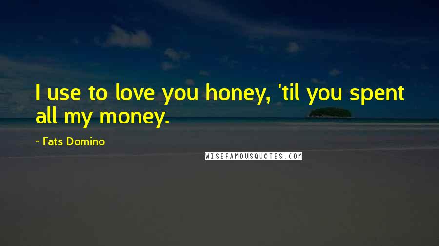 Fats Domino quotes: I use to love you honey, 'til you spent all my money.