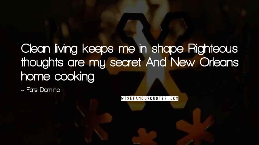 Fats Domino quotes: Clean living keeps me in shape. Righteous thoughts are my secret. And New Orleans home cooking.