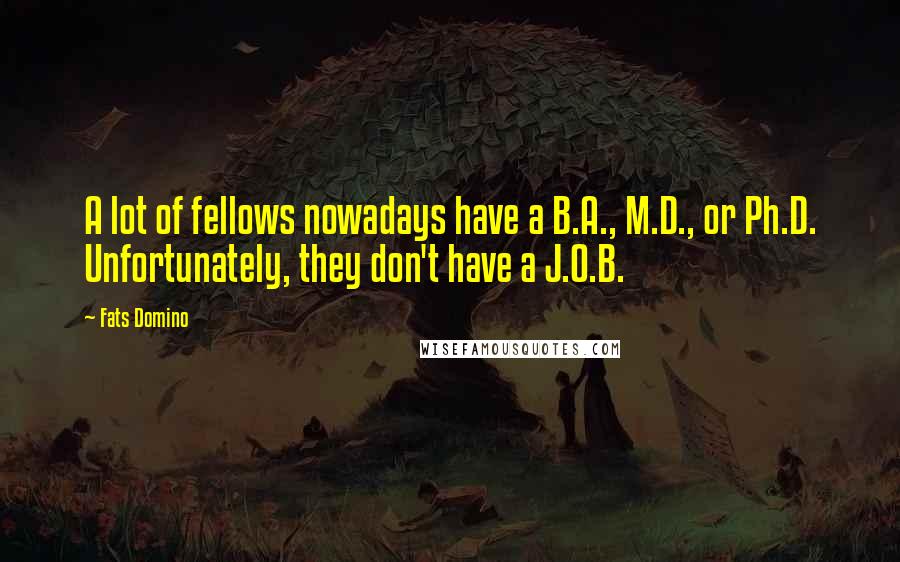 Fats Domino quotes: A lot of fellows nowadays have a B.A., M.D., or Ph.D. Unfortunately, they don't have a J.O.B.