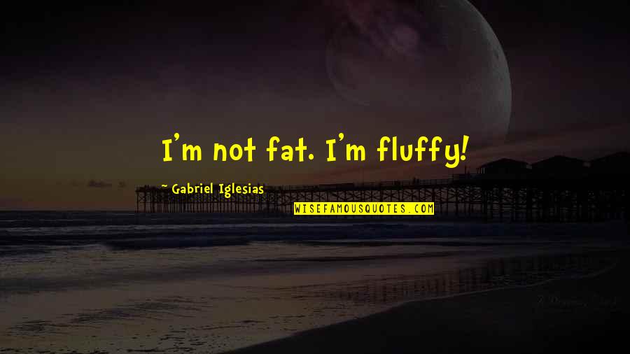 Fats Quotes By Gabriel Iglesias: I'm not fat. I'm fluffy!