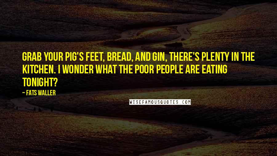 Fats Waller quotes: Grab your pig's feet, bread, and gin, there's plenty in the kitchen. I wonder what the poor people are eating tonight?