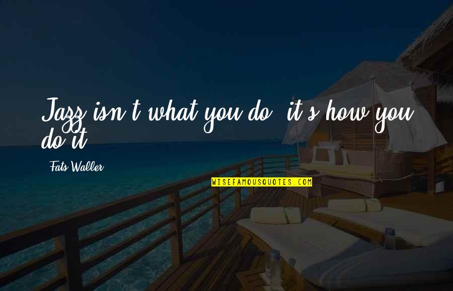 Fats Waller Quotes By Fats Waller: Jazz isn't what you do; it's how you Fats Waller Quotes By Fats Waller: Jazz isn't what you do; it's how you