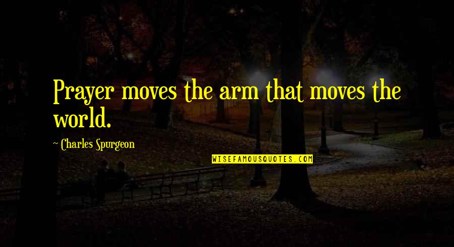 Fatsos Clybourn Quotes By Charles Spurgeon: Prayer moves the arm that moves the world. Fatsos Clybourn Quotes By Charles Spurgeon: Prayer moves the arm that moves the world.