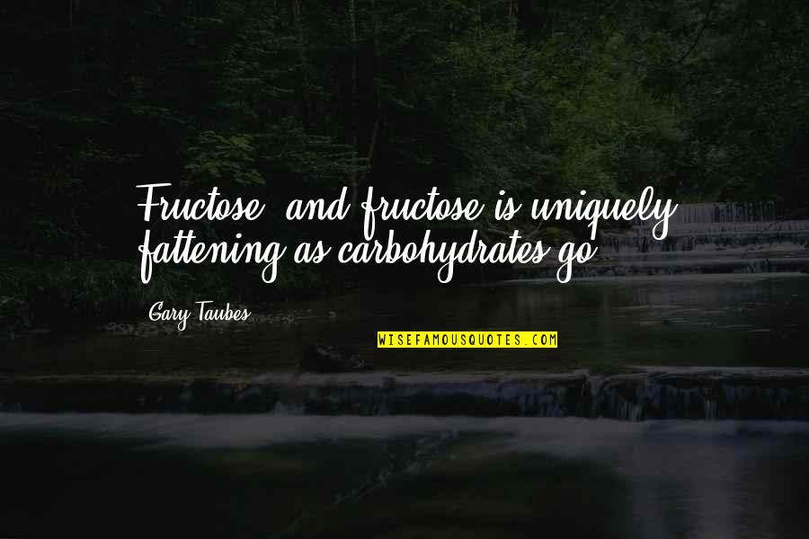 Fattening Quotes By Gary Taubes: Fructose, and fructose is uniquely fattening as carbohydrates
