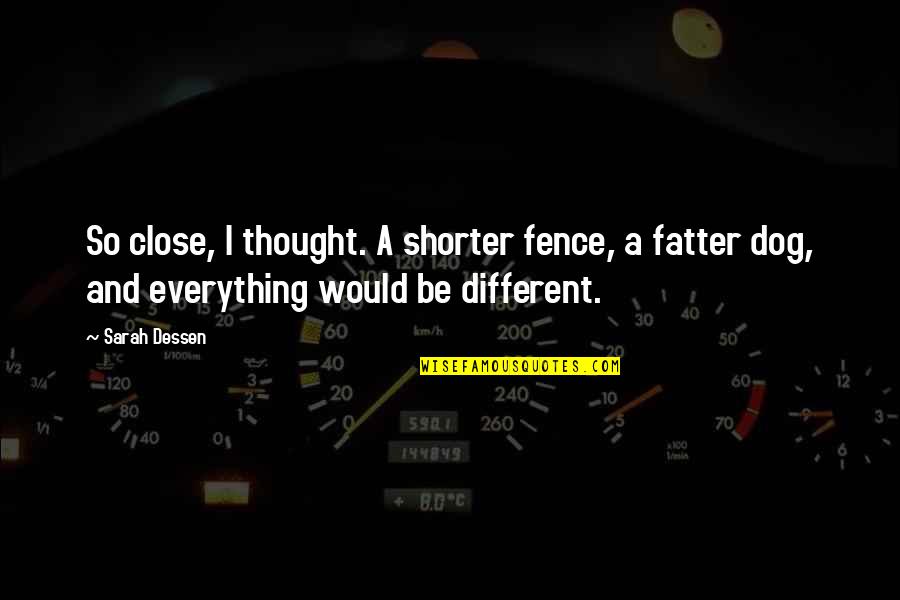 Fatter Than Quotes By Sarah Dessen: So close, I thought. A shorter fence, a