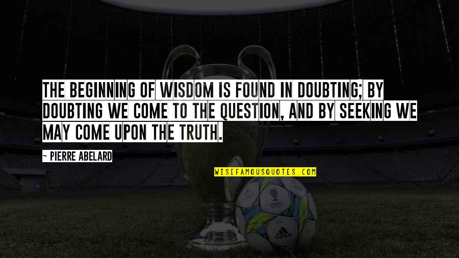 Fatts Brewery Quotes By Pierre Abelard: The beginning of wisdom is found in doubting;