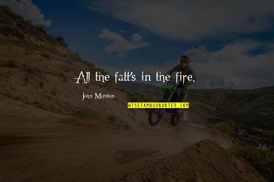 Fatt's Quotes By John Marston: All the fatt's in the fire.