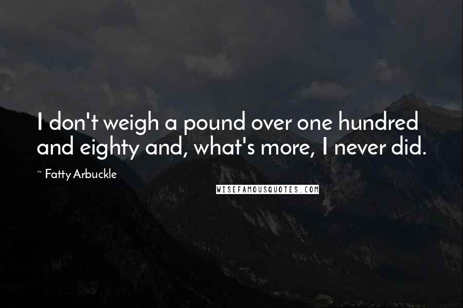 Fatty Arbuckle quotes: I don't weigh a pound over one hundred and eighty and, what's more, I never did.