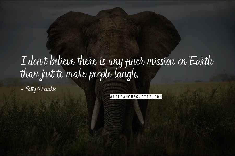 Fatty Arbuckle quotes: I don't believe there is any finer mission on Earth than just to make people laugh.