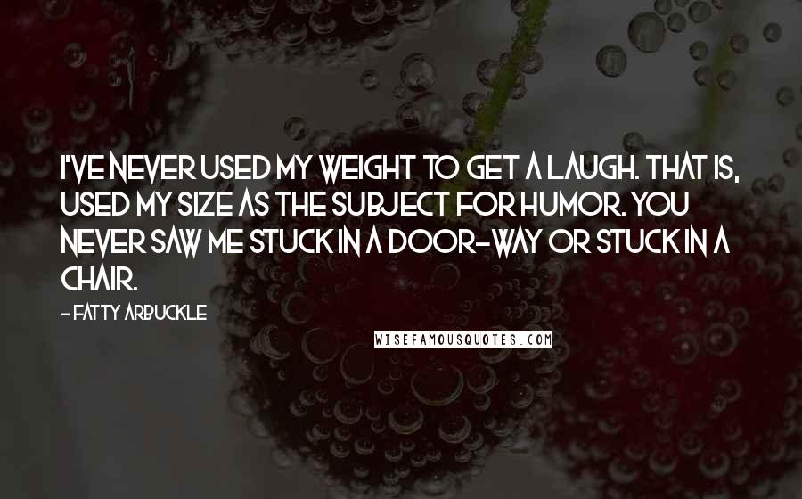 Fatty Arbuckle quotes: I've never used my weight to get a laugh. That is, used my size as the subject for humor. You never saw me stuck in a door-way or stuck in