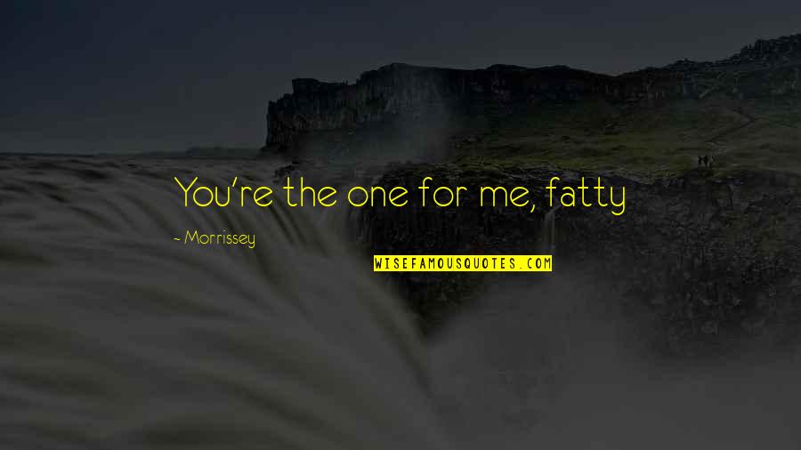 Fatty Quotes By Morrissey: You're the one for me, fatty