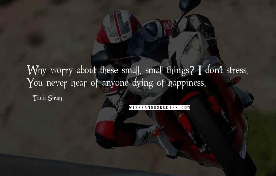 Fauja Singh quotes: Why worry about these small, small things? I don't stress. You never hear of anyone dying of happiness. Fauja Singh quotes: Why worry about these small, small things? I don't stress. You never hear of anyone dying of happiness.