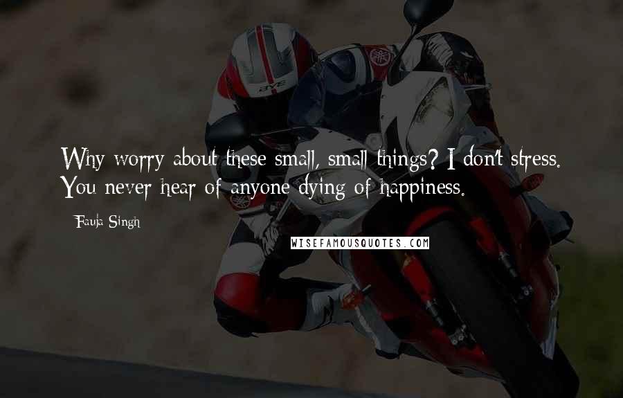 Fauja Singh quotes: Why worry about these small, small things? I don't stress. You never hear of anyone dying of happiness.