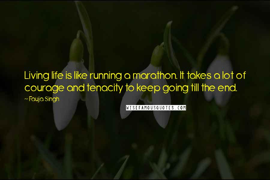 Fauja Singh quotes: Living life is like running a marathon. It takes a lot of courage and tenacity to keep going till the end. Fauja Singh quotes: Living life is like running a marathon. It takes a lot of courage and tenacity to keep going till the end.
