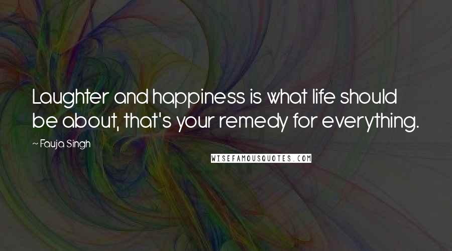 Fauja Singh quotes: Laughter and happiness is what life should be about, that's your remedy for everything.