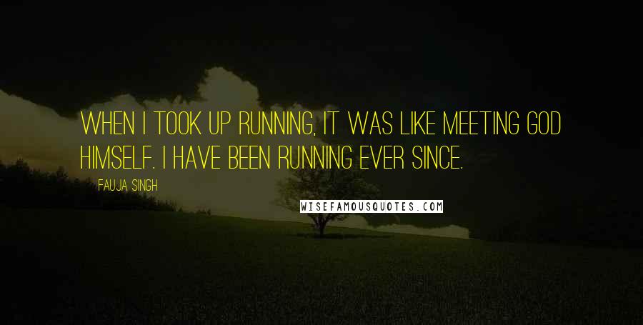 Fauja Singh quotes: When I took up running, it was like meeting God himself. I have been running ever since.