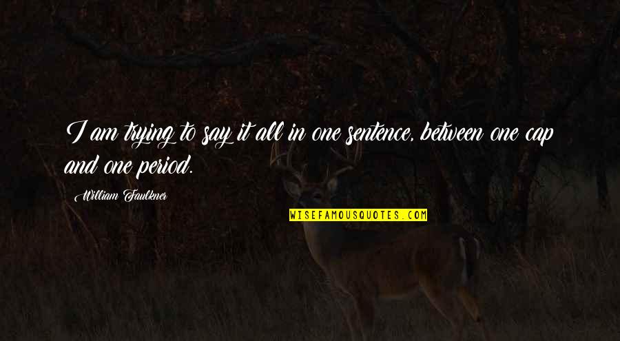 Faulkner William Quotes By William Faulkner: I am trying to say it all in Faulkner William Quotes By William Faulkner: I am trying to say it all in