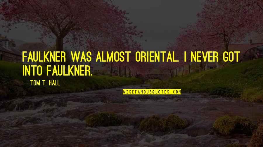 Faulkner's Quotes By Tom T. Hall: Faulkner was almost oriental. I never got into Faulkner's Quotes By Tom T. Hall: Faulkner was almost oriental. I never got into