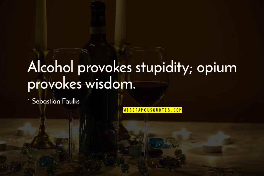 Faulks Quotes By Sebastian Faulks: Alcohol provokes stupidity; opium provokes wisdom.