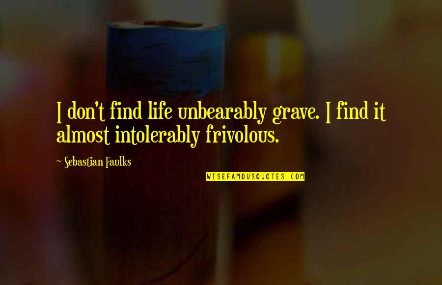 Faulks Quotes By Sebastian Faulks: I don't find life unbearably grave. I find