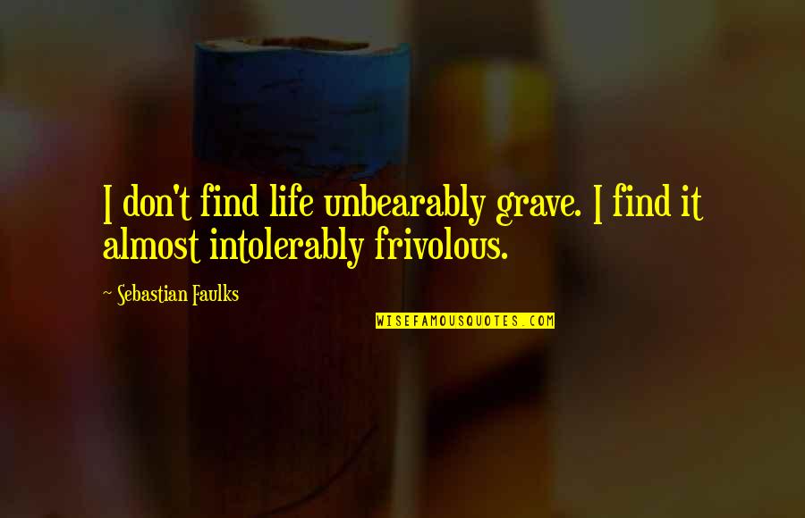 Faulks Quotes By Sebastian Faulks: I don't find life unbearably grave. I find