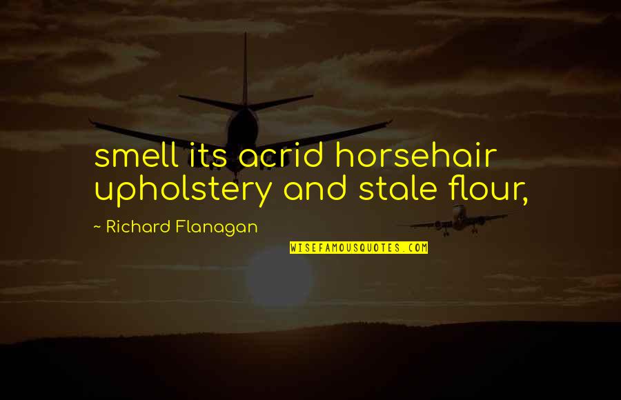 Faultlessness Quotes By Richard Flanagan: smell its acrid horsehair upholstery and stale flour,