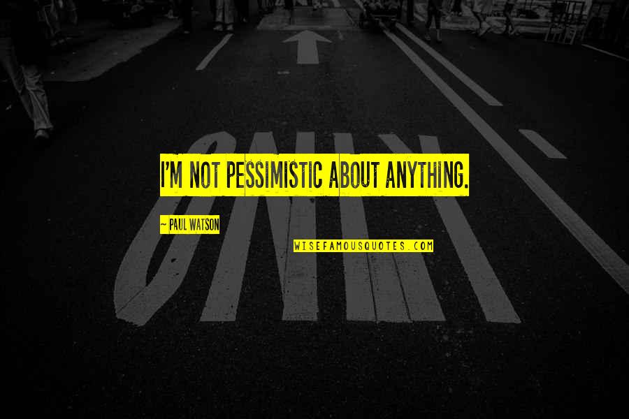 Faustinos Lowell Indiana Quotes By Paul Watson: I'm not pessimistic about anything. Faustinos Lowell Indiana Quotes By Paul Watson: I'm not pessimistic about anything.