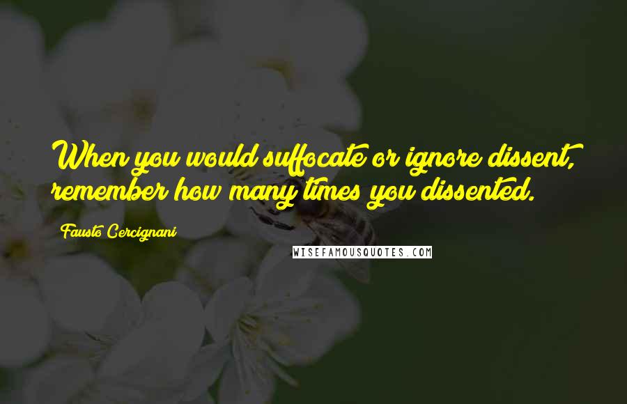Fausto Cercignani quotes: When you would suffocate or ignore dissent, remember how many times you dissented. Fausto Cercignani quotes: When you would suffocate or ignore dissent, remember how many times you dissented.