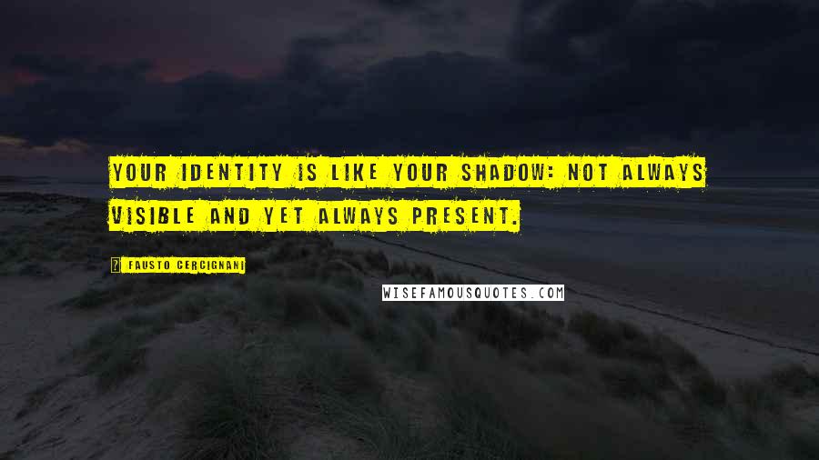 Fausto Cercignani quotes: Your identity is like your shadow: not always visible and yet always present. Fausto Cercignani quotes: Your identity is like your shadow: not always visible and yet always present.